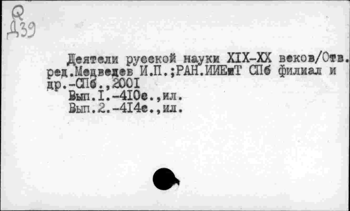 ﻿Деятели русской науки XIX-XX веков/0т@. редЛедвелев"И.П.;РАН.ИИЕвТ 016 филиал и др.-016., 2001
Вып.1.-410е.,ил.
Зып.2.-414е.,ил.